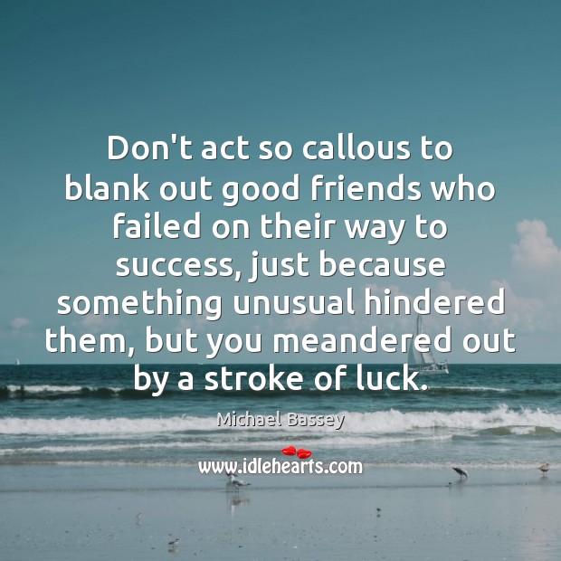 Don’t act so callous to blank out good friends who failed on Michael Bassey Picture Quote
