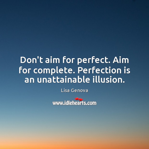Don’t aim for perfect. Aim for complete. Perfection is an unattainable illusion. Lisa Genova Picture Quote