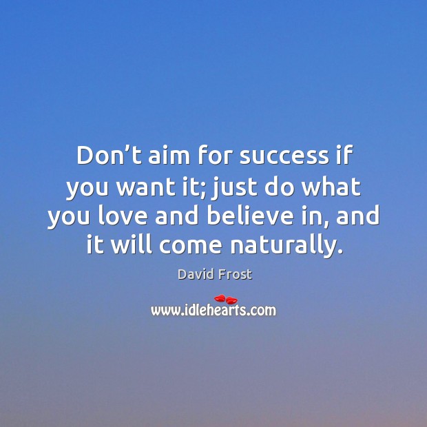Don’t aim for success if you want it; just do what you love and believe in, and it will come naturally. David Frost Picture Quote