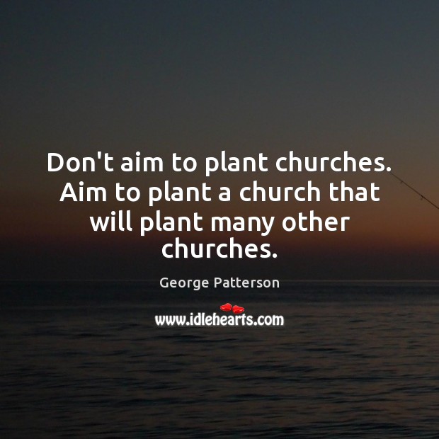 Don’t aim to plant churches. Aim to plant a church that will plant many other churches. George Patterson Picture Quote