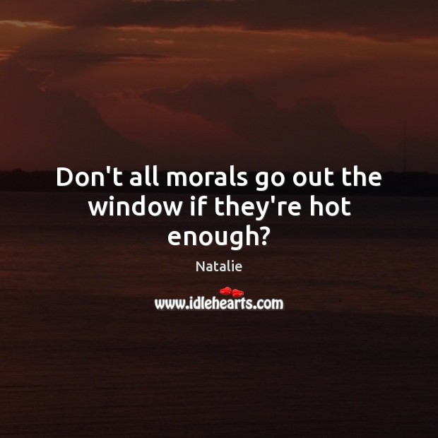 Don’t all morals go out the window if they’re hot enough? Natalie Picture Quote