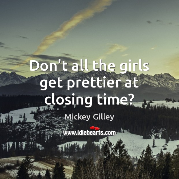 Don’t all the girls get prettier at closing time? Mickey Gilley Picture Quote