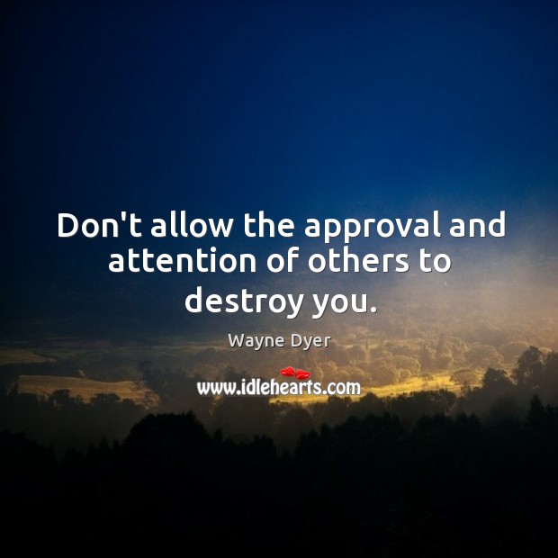Don’t allow the approval and attention of others to destroy you. Wayne Dyer Picture Quote