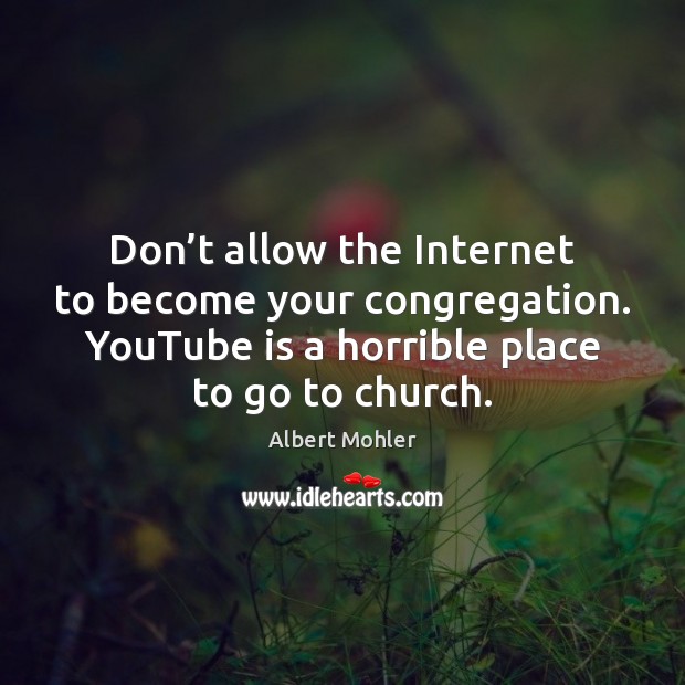 Don’t allow the Internet to become your congregation. YouTube is a Albert Mohler Picture Quote