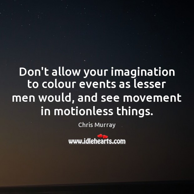 Don’t allow your imagination to colour events as lesser men would, and Chris Murray Picture Quote