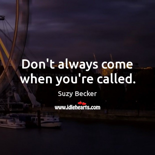 Don’t always come when you’re called. Suzy Becker Picture Quote