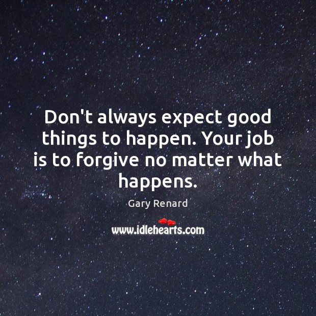 Don’t always expect good things to happen. Your job is to forgive no matter what happens. Image