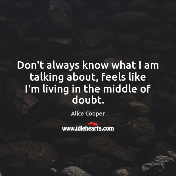 Don’t always know what I am talking about, feels like I’m living in the middle of doubt. Alice Cooper Picture Quote