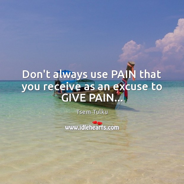 Don’t always use PAIN that you receive as an excuse to GIVE PAIN… Image