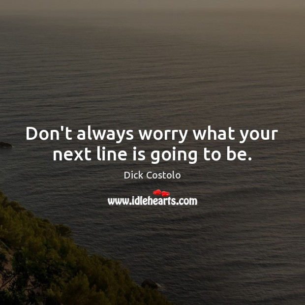 Don’t always worry what your next line is going to be. Image
