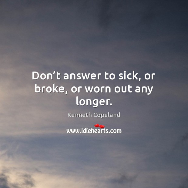 Don’t answer to sick, or broke, or worn out any longer. Kenneth Copeland Picture Quote