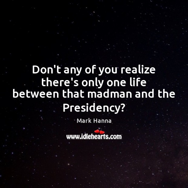 Don’t any of you realize there’s only one life between that madman and the Presidency? Mark Hanna Picture Quote