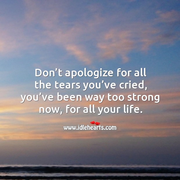 Don’t apologize for all the tears you’ve cried, you’ve been way too strong now, for all your life. Image