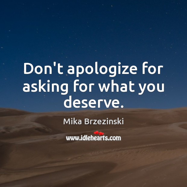 Don’t apologize for asking for what you deserve. Mika Brzezinski Picture Quote