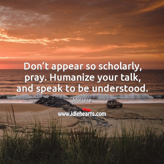 Don’t appear so scholarly, pray. Humanize your talk, and speak to be understood. Moliere Picture Quote