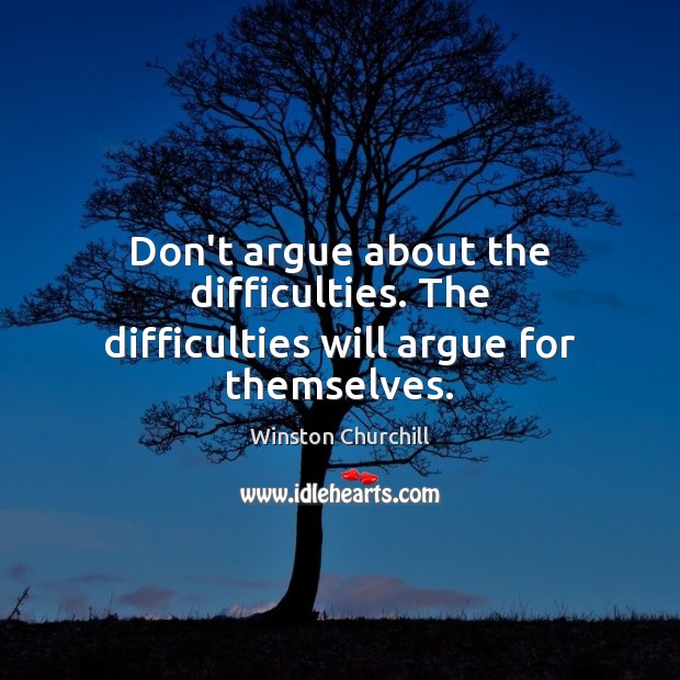 Don’t argue about the difficulties. The difficulties will argue for themselves. Winston Churchill Picture Quote