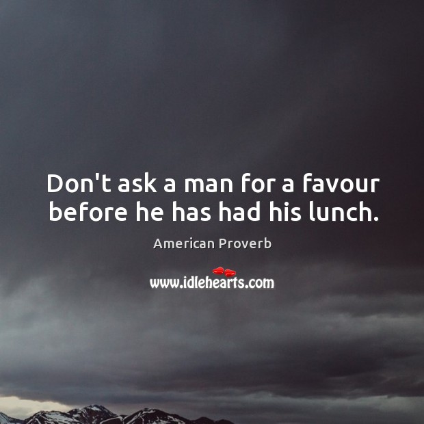Don’t ask a man for a favour before he has had his lunch. Image