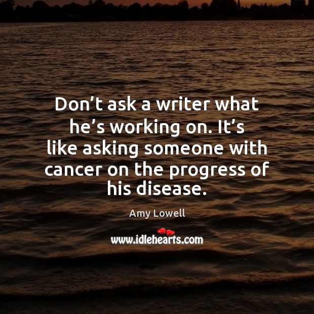 Don’t ask a writer what he’s working on. It’s Amy Lowell Picture Quote