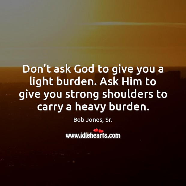 Don’t ask God to give you a light burden. Ask Him to Bob Jones, Sr. Picture Quote