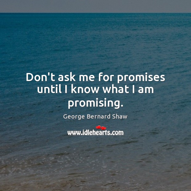 Don’t ask me for promises until I know what I am promising. George Bernard Shaw Picture Quote