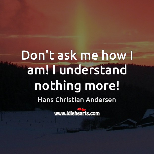 Don’t ask me how I am! I understand nothing more! Hans Christian Andersen Picture Quote