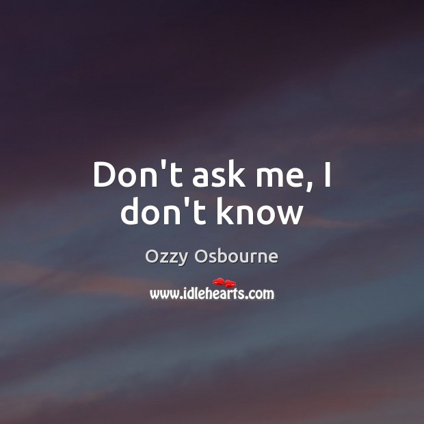 Don’t ask me, I don’t know Ozzy Osbourne Picture Quote