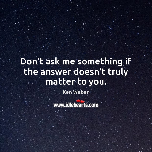 Don’t ask me something if the answer doesn’t truly matter to you. Ken Weber Picture Quote