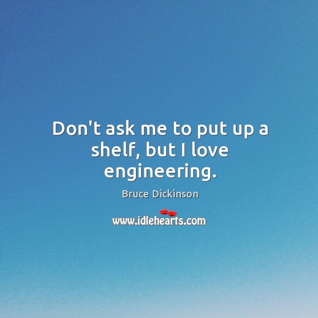 Don’t ask me to put up a shelf, but I love engineering. Bruce Dickinson Picture Quote