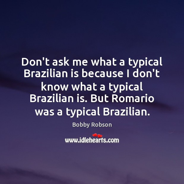 Don’t ask me what a typical Brazilian is because I don’t know Bobby Robson Picture Quote