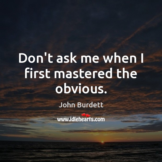 Don’t ask me when I first mastered the obvious. John Burdett Picture Quote