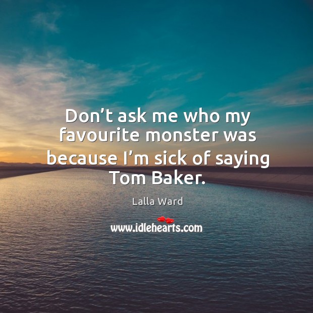 Don’t ask me who my favourite monster was because I’m sick of saying tom baker. Lalla Ward Picture Quote