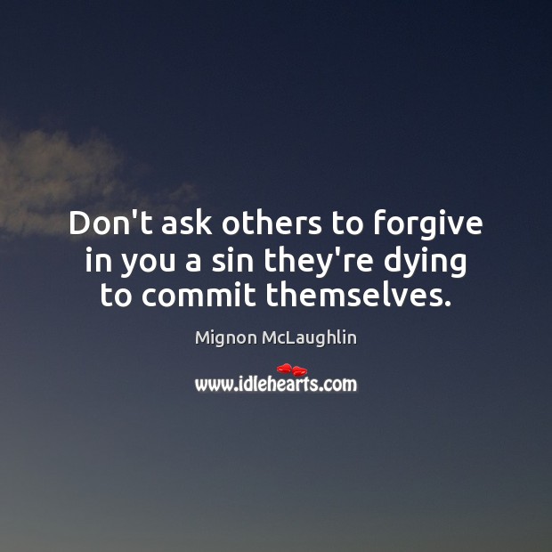 Don’t ask others to forgive in you a sin they’re dying to commit themselves. Mignon McLaughlin Picture Quote