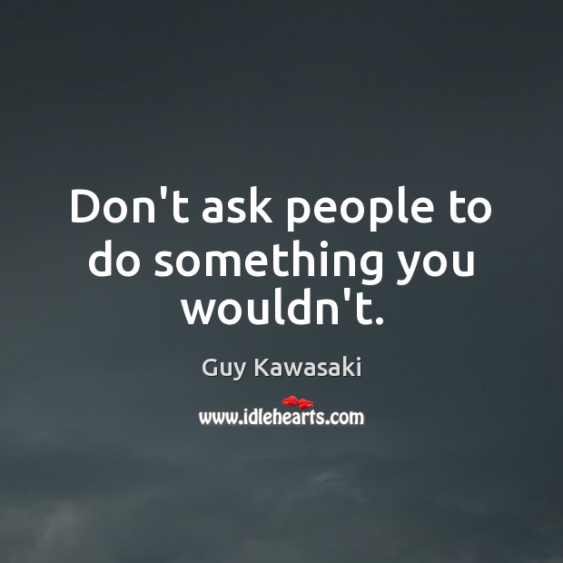 Don’t ask people to do something you wouldn’t. Guy Kawasaki Picture Quote