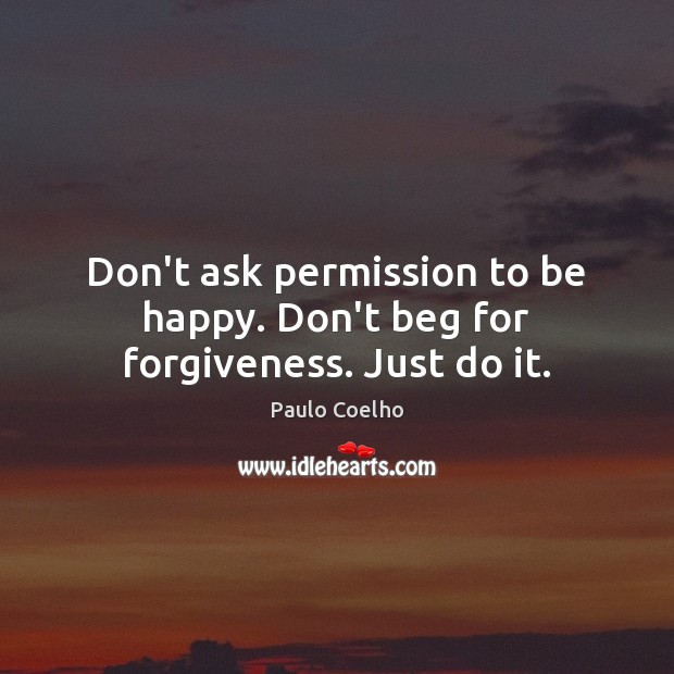 Don’t ask permission to be happy. Don’t beg for forgiveness. Just do it. Paulo Coelho Picture Quote