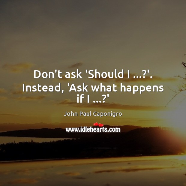 Don’t ask ‘Should I …?’. Instead, ‘Ask what happens if I …?’ John Paul Caponigro Picture Quote