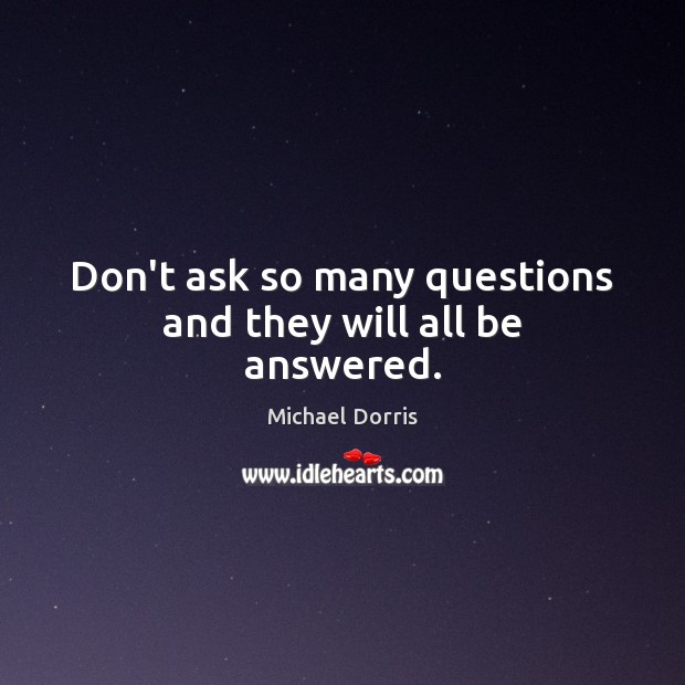 Don’t ask so many questions and they will all be answered. Michael Dorris Picture Quote