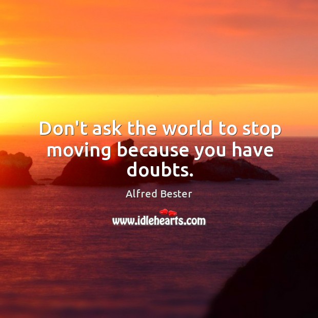 Don’t ask the world to stop moving because you have doubts. Alfred Bester Picture Quote