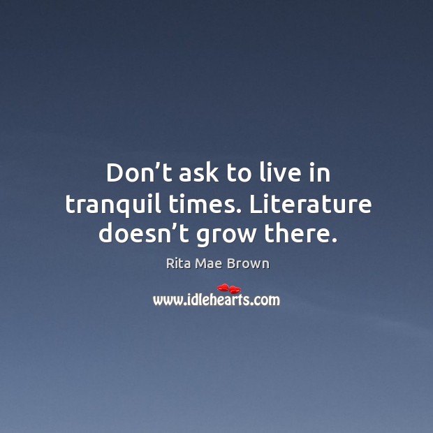 Don’t ask to live in tranquil times. Literature doesn’t grow there. Rita Mae Brown Picture Quote