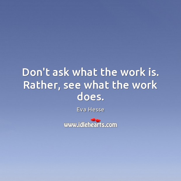 Don’t ask what the work is. Rather, see what the work does. Image