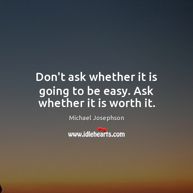 Don’t ask whether it is going to be easy. Ask whether it is worth it. Michael Josephson Picture Quote