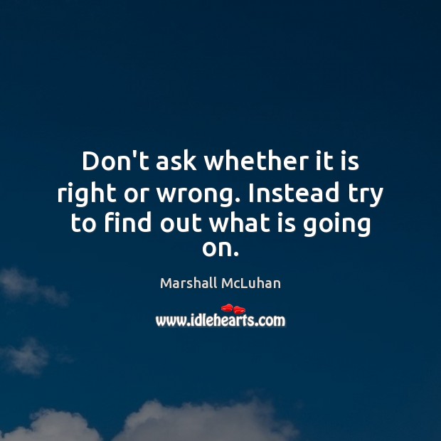 Don’t ask whether it is right or wrong. Instead try to find out what is going on. Marshall McLuhan Picture Quote