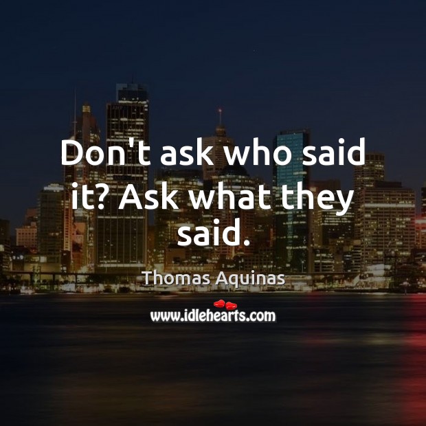Don’t ask who said it? Ask what they said. Thomas Aquinas Picture Quote
