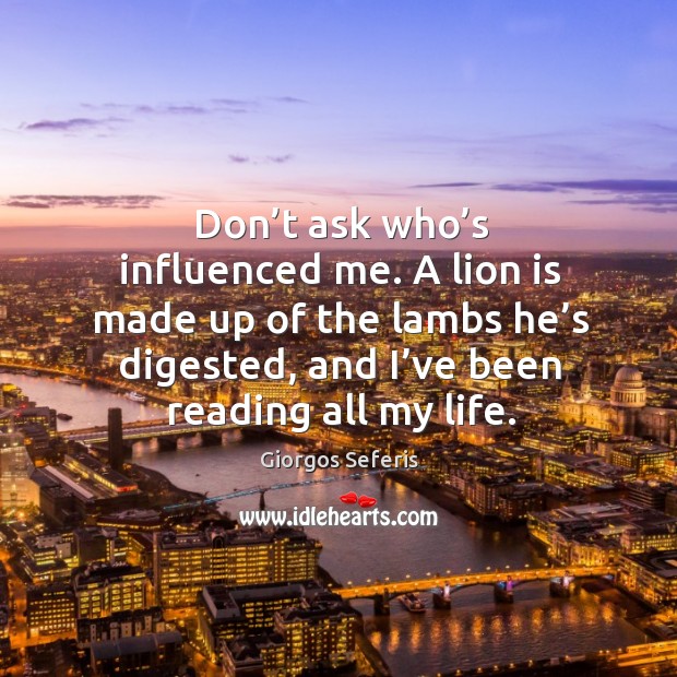 Don’t ask who’s influenced me. A lion is made up of the lambs he’s digested, and I’ve been reading all my life. Giorgos Seferis Picture Quote