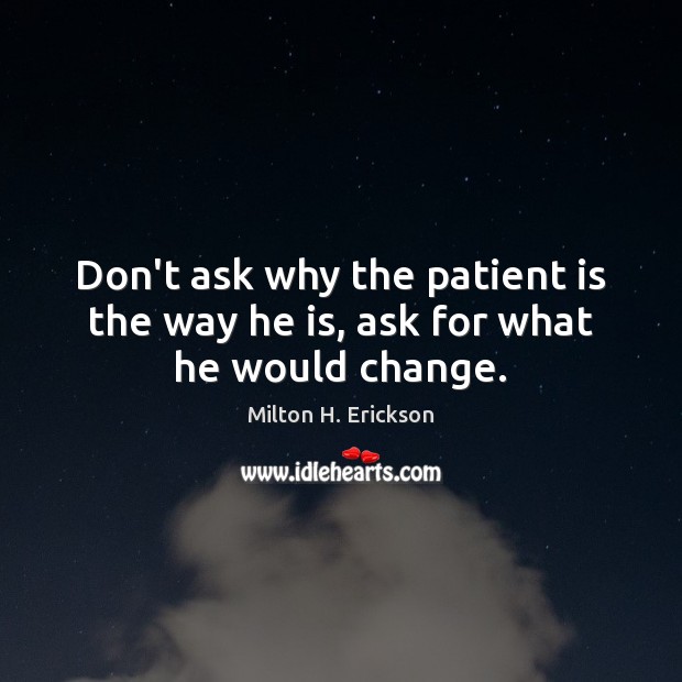 Don’t ask why the patient is the way he is, ask for what he would change. Milton H. Erickson Picture Quote