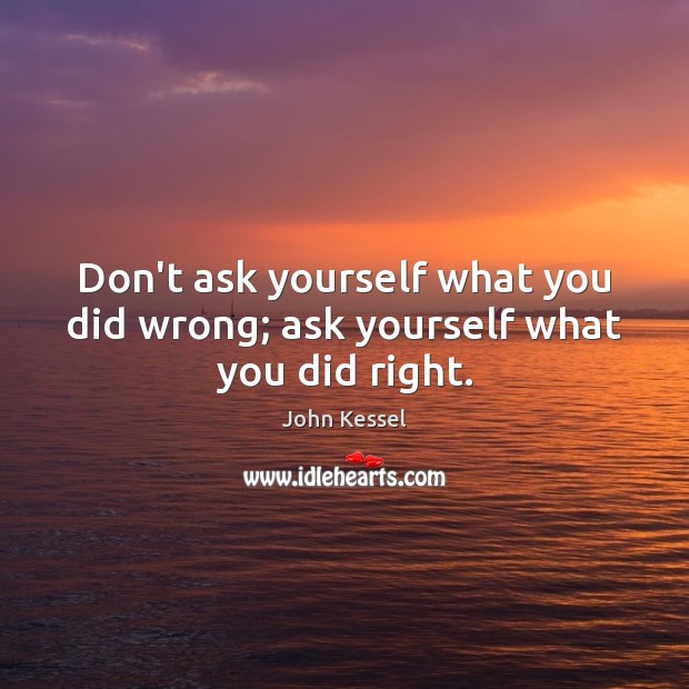 Don’t ask yourself what you did wrong; ask yourself what you did right. John Kessel Picture Quote