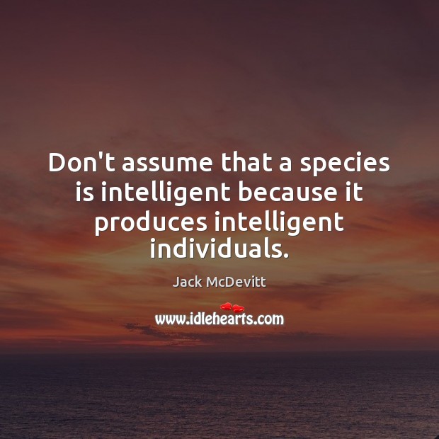 Don’t assume that a species is intelligent because it produces intelligent individuals. Jack McDevitt Picture Quote