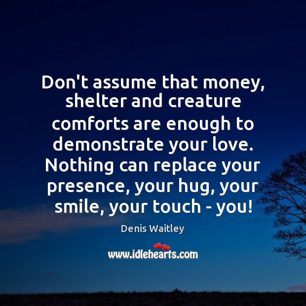 Don’t assume that money, shelter and creature comforts are enough to demonstrate Denis Waitley Picture Quote