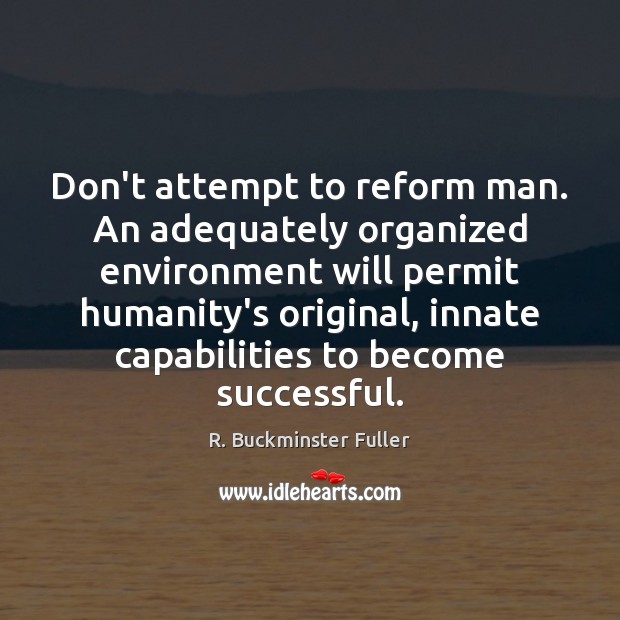 Don’t attempt to reform man. An adequately organized environment will permit humanity’s R. Buckminster Fuller Picture Quote