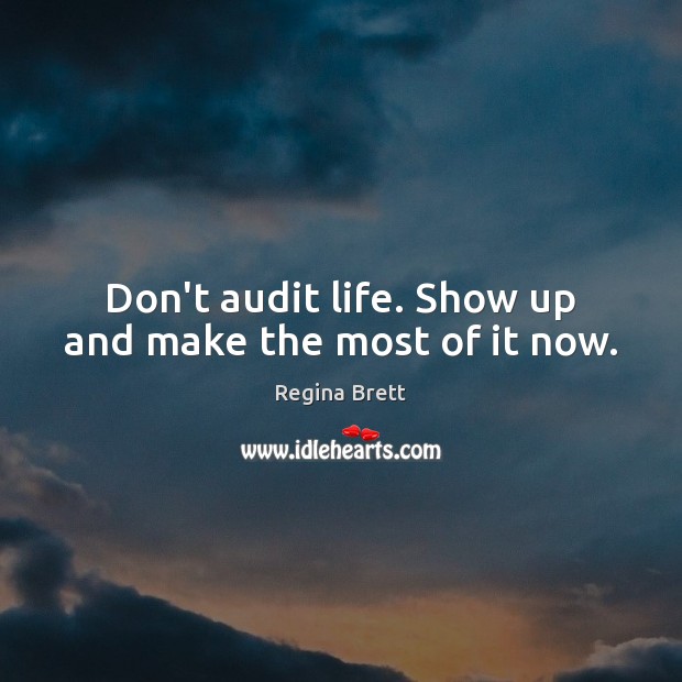 Don’t audit life. Show up and make the most of it now. Regina Brett Picture Quote