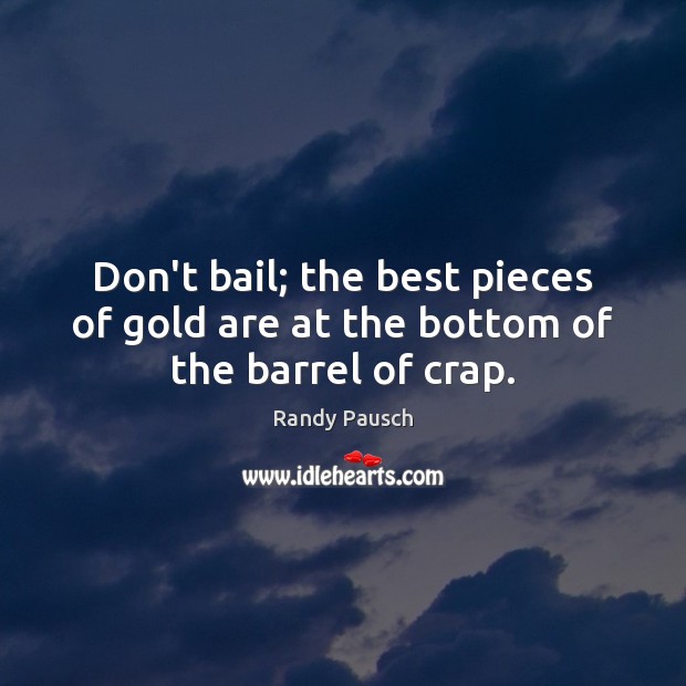 Don’t bail; the best pieces of gold are at the bottom of the barrel of crap. Randy Pausch Picture Quote
